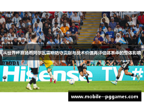 从世界杯赛场看阿尔瓦雷斯防守贡献与战术价值再评估体系中的整体影响 从世界杯赛场看阿尔瓦雷斯防守贡献与战术价值再评估体系中的整体影响
