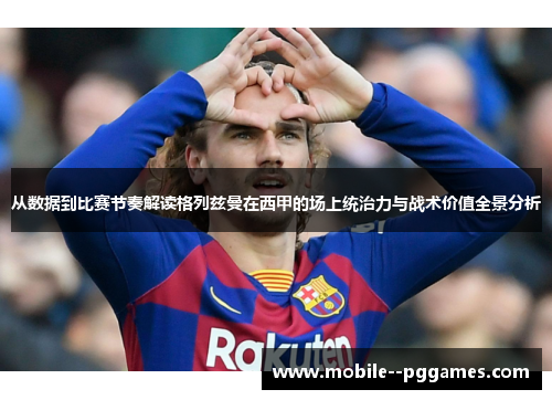 从数据到比赛节奏解读格列兹曼在西甲的场上统治力与战术价值全景分析 从数据到比赛节奏解读格列兹曼在西甲的场上统治力与战术价值全景分析