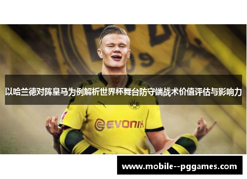 以哈兰德对阵皇马为例解析世界杯舞台防守端战术价值评估与影响力 以哈兰德对阵皇马为例解析世界杯舞台防守端战术价值评估与影响力