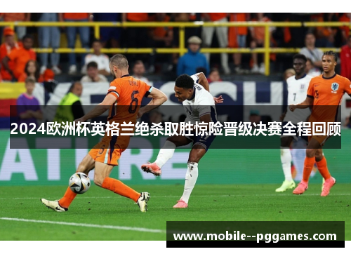 2024欧洲杯英格兰绝杀取胜惊险晋级决赛全程回顾