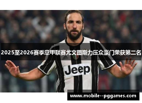 2025至2026赛季意甲联赛尤文图斯力压众豪门荣获第二名 2025至2026赛季意甲联赛尤文图斯力压众豪门荣获第二名