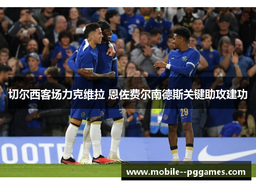 切尔西客场力克维拉 恩佐费尔南德斯关键助攻建功