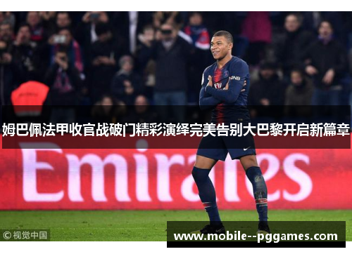 姆巴佩法甲收官战破门精彩演绎完美告别大巴黎开启新篇章 姆巴佩法甲收官战破门精彩演绎完美告别大巴黎开启新篇章