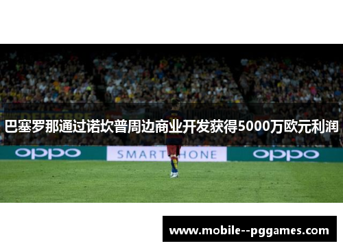 巴塞罗那通过诺坎普周边商业开发获得5000万欧元利润 巴塞罗那通过诺坎普周边商业开发获得5000万欧元利润