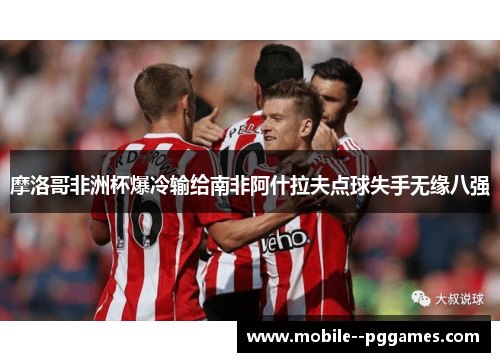 摩洛哥非洲杯爆冷输给南非阿什拉夫点球失手无缘八强 摩洛哥非洲杯爆冷输给南非阿什拉夫点球失手无缘八强