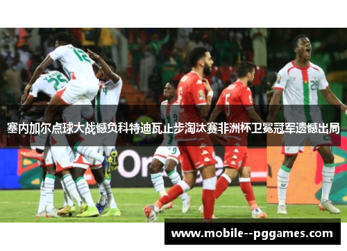 塞内加尔点球大战憾负科特迪瓦止步淘汰赛非洲杯卫冕冠军遗憾出局