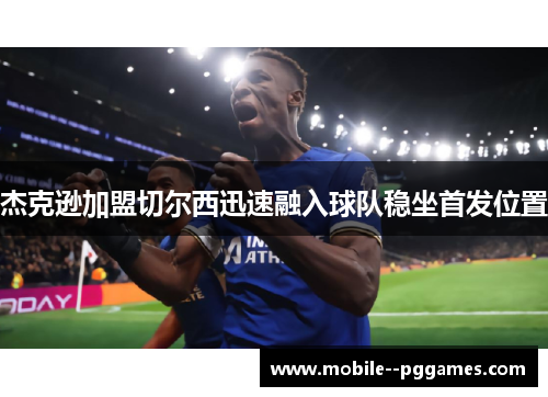 杰克逊加盟切尔西迅速融入球队稳坐首发位置