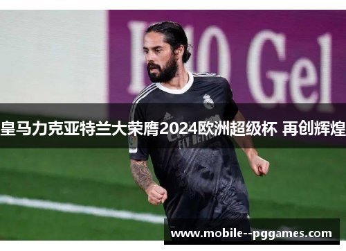 皇马力克亚特兰大荣膺2024欧洲超级杯 再创辉煌