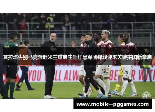 莫拉塔告别马竞奔赴米兰重启生涯红黑军团锋线迎来关键拼图新章启