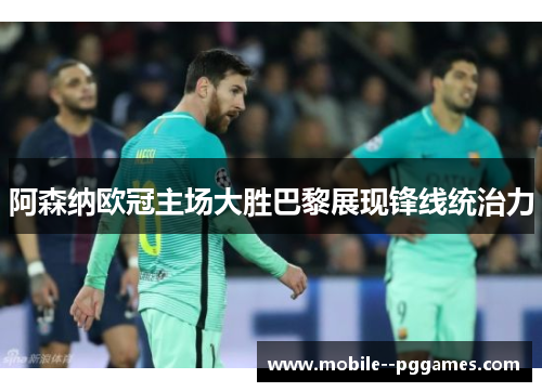 阿森纳欧冠主场大胜巴黎展现锋线统治力